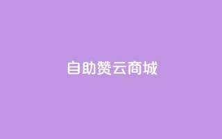 自助赞云商城 - 云商城自助赞平台:自助帮助您提升网店销量。