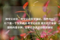 时空云社区,时空云社区货源站,当然可以。以下是一个与关键词 时空云社区 相关的文章标题和内容示例,亿乐社区低价自营货源站