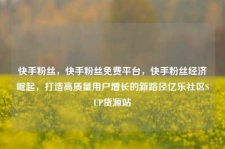 快手粉丝,快手粉丝免费平台,快手粉丝经济崛起,打造高质量用户增长的新路径亿乐社区SUP货源站