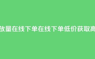 低价播放量在线下单(在线下单，低价获取高播放量)