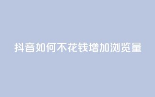 抖音如何不花钱增加浏览量 - 免费提升抖音视频浏览量的方法!
