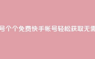 免费快手帐号100个 - 100个免费快手帐号轻松获取,无需付费!