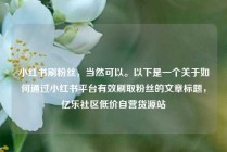 小红书刷粉丝,当然可以。以下是一个关于如何通过小红书平台有效刷取粉丝的文章标题,亿乐社区低价自营货源站