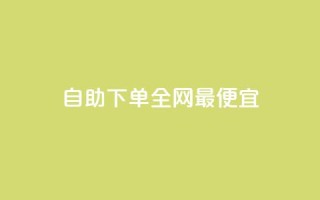 自助下单全网最便宜 - 全网最低价自助下单服务,尽享优惠购物体验!