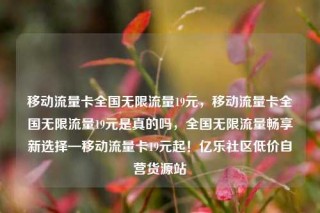移动流量卡全国无限流量19元,移动流量卡全国无限流量19元是真的吗,全国无限流量畅享新选择—移动流量卡19元起!亿乐社区低价自营货源站