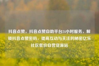 抖音点赞,抖音点赞自助平台24小时服务,解锁抖音点赞密码,提高互动与关注的秘密亿乐社区低价自营货源站