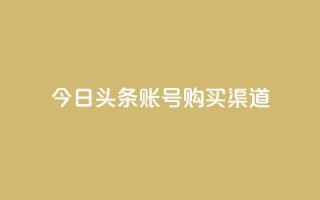 今日头条账号购买渠道 - 今日头条账号购买:了解账号购买渠道及相关信息!