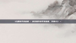 1元刷快手亲密度 - 高效提升快手亲密度，仅需1元！~