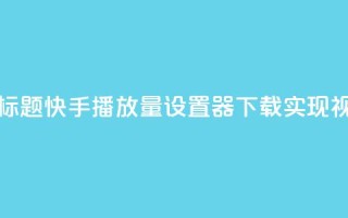 快手播放量设置器下载 - 新标题:快手播放量设置器下载:实现视频爆款,提升影响力~