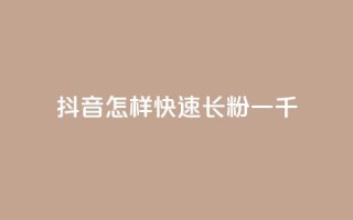 抖音怎样快速长粉一千 - 抖音粉丝快速增长方法,轻松获取1000名忠实粉丝~