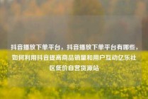 抖音播放下单平台,抖音播放下单平台有哪些,如何利用抖音提高商品销量和用户互动亿乐社区低价自营货源站