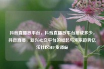 抖音直播放平台,抖音直播放平台抽成多少,抖音直播,新兴社交平台的崛起与未来趋势亿乐社区SUP货源站