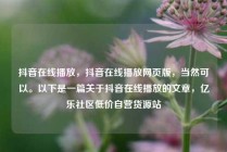 抖音在线播放,抖音在线播放网页版,当然可以。以下是一篇关于抖音在线播放的文章,亿乐社区低价自营货源站