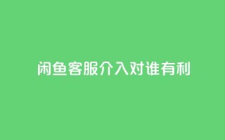 闲鱼客服介入对谁有利,dy评论 - qq空间点赞自助下单平台 - ks便宜的下单平台