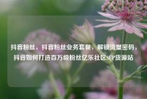 抖音粉丝,抖音粉丝业务套餐,解锁流量密码,抖音如何打造百万级粉丝亿乐社区SUP货源站