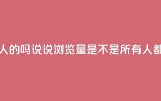 qq说说的浏览量是所有人的吗 - QQ说说浏览量是不是所有人都能看到的揭秘~