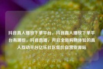 抖音真人播放下单平台,抖音真人播放下单平台有哪些,抖音直播,开启全新购物体验的真人互动平台亿乐社区低价自营货源站