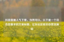 抖音直播人气下单,当然可以。以下是一个符合您要求的文章标题,亿乐社区低价自营货源站