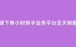 快速下单:24小时快手业务平台,全天候服务
