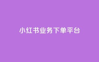 小红书业务下单平台 - 小红书下单平台:快速便捷的购物享受~