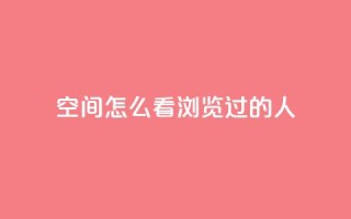 qq空间怎么看浏览过的人 - 如何查看QQ空间浏览记录！
