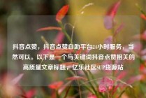 抖音点赞,抖音点赞自助平台24小时服务,当然可以。以下是一个与关键词抖音点赞相关的高质量文章标题,亿乐社区SUP货源站