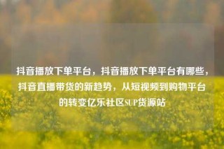 抖音播放下单平台,抖音播放下单平台有哪些,抖音直播带货的新趋势,从短视频到购物平台的转变亿乐社区SUP货源站