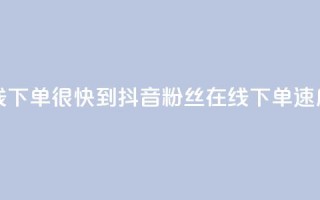 抖音粉丝在线下单很快到 - 抖音粉丝在线下单速度超快!!