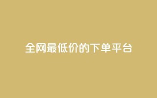 全网最低价的下单平台 - 全网最优惠价格网购平台指南!