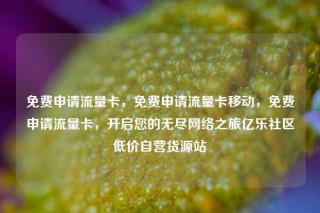 免费申请流量卡,免费申请流量卡移动,免费申请流量卡,开启您的无尽网络之旅亿乐社区低价自营货源站