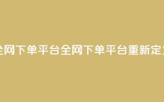 全网下单平台(全网下单平台重新定义)
