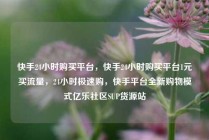 快手24小时购买平台,快手24小时购买平台1元买流量,24小时极速购,快手平台全新购物模式亿乐社区SUP货源站