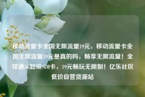 移动流量卡全国无限流量19元,移动流量卡全国无限流量19元是真的吗,畅享无限流量!全球通5G超级SIM卡,19元畅玩无限制!亿乐社区低价自营货源站