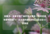 流量卡,流量卡哪个最好用又便宜,如何选择和使用流量卡?优化您的通信体验亿乐社区SUP货源站
