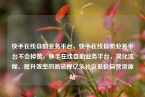 快手在线自助业务平台,快手在线自助业务平台不会掉赞,快手在线自助业务平台,简化流程、提升效率的新选择亿乐社区低价自营货源站