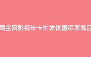 全网影视vip年卡批发网 - 全网影视VIP年卡批发优惠,尽享高品质影视资源。