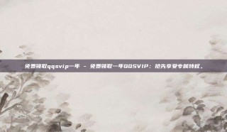 免费领取qqsvip一年 - 免费领取一年QQSVIP:抢先享受专属特权。