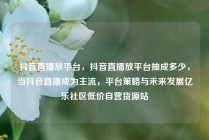 抖音直播放平台,抖音直播放平台抽成多少,当抖音直播成为主流,平台策略与未来发展亿乐社区低价自营货源站