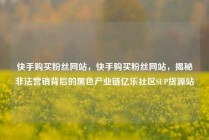 快手购买粉丝网站,快手购买粉丝网站,揭秘非法营销背后的黑色产业链亿乐社区SUP货源站