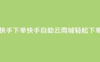自助云商城快手下单 - 快手自助云商城轻松下单指南!