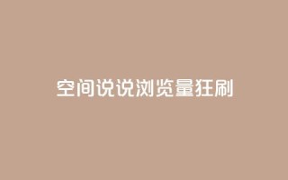 qq空间说说浏览量狂刷 - 如何快速提升QQ空间说说的浏览量?。