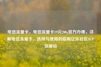 电信流量卡,电信流量卡19元200g官方办理,详解电信流量卡,选择与使用的指南亿乐社区SUP货源站
