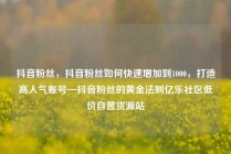 抖音粉丝,抖音粉丝如何快速增加到1000,打造高人气账号—抖音粉丝的黄金法则亿乐社区低价自营货源站