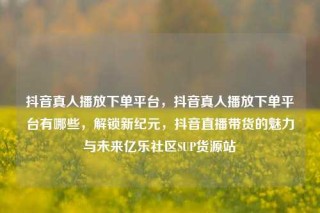 抖音真人播放下单平台,抖音真人播放下单平台有哪些,解锁新纪元,抖音直播带货的魅力与未来亿乐社区SUP货源站