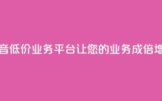 抖音低价业务平台:让您的业务成倍增长
