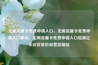 无限流量卡免费申请入口,无限流量卡免费申请入口移动,无限流量卡免费申请入口指南亿乐社区低价自营货源站