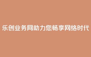 乐创QQ业务网:助力您畅享网络时代