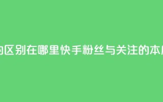 快手粉丝和关注的区别在哪里 - 快手粉丝与关注的本质区别解析~