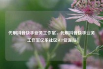 代刷抖音快手业务工作室,代刷抖音快手业务工作室亿乐社区SUP货源站