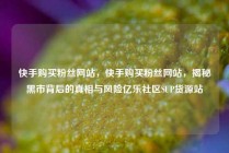 快手购买粉丝网站,快手购买粉丝网站,揭秘黑市背后的真相与风险亿乐社区SUP货源站
